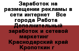  Заработок на размещении рекламы в сети интернет - Все города Работа » Дополнительный заработок и сетевой маркетинг   . Краснодарский край,Кропоткин г.